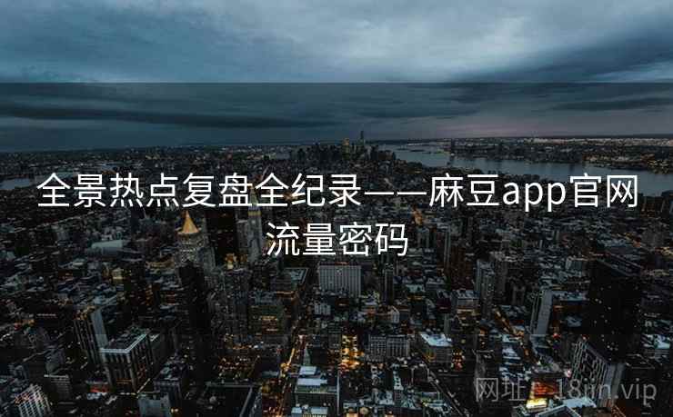 全景热点复盘全纪录——麻豆app官网流量密码