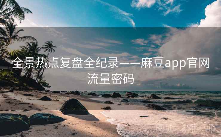全景热点复盘全纪录——麻豆app官网流量密码