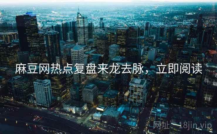麻豆网热点复盘来龙去脉，立即阅读