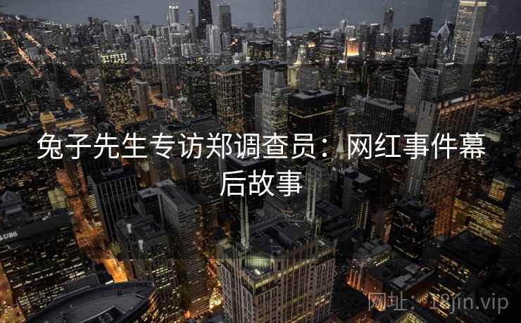 兔子先生专访郑调查员：网红事件幕后故事
