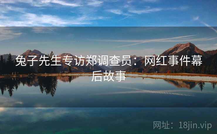兔子先生专访郑调查员：网红事件幕后故事