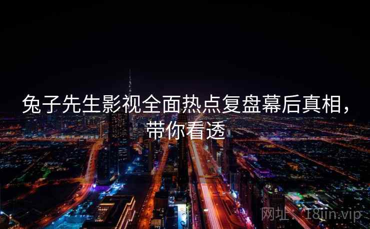兔子先生影视全面热点复盘幕后真相，带你看透