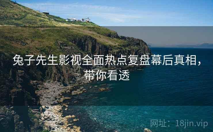 兔子先生影视全面热点复盘幕后真相，带你看透