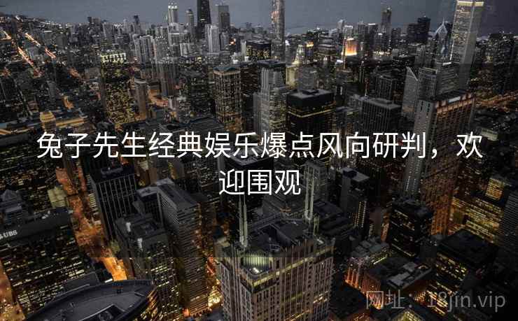 兔子先生经典娱乐爆点风向研判，欢迎围观