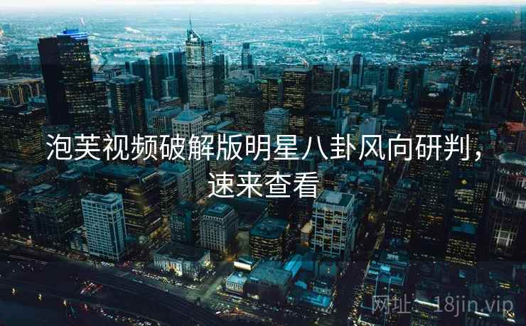 泡芙视频破解版明星八卦风向研判，速来查看