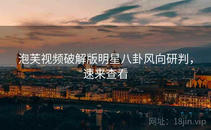 泡芙视频破解版明星八卦风向研判，速来查看