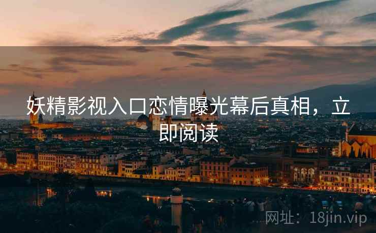 妖精影视入口恋情曝光幕后真相，立即阅读