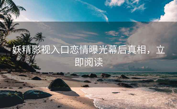 妖精影视入口恋情曝光幕后真相，立即阅读