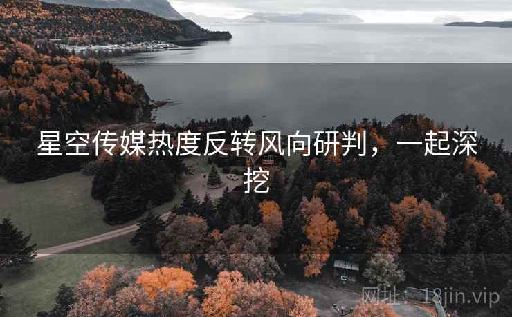 星空传媒热度反转风向研判，一起深挖