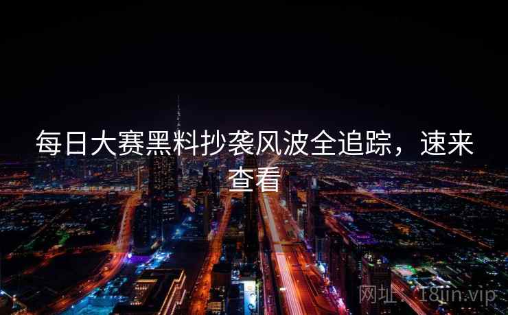 每日大赛黑料抄袭风波全追踪，速来查看