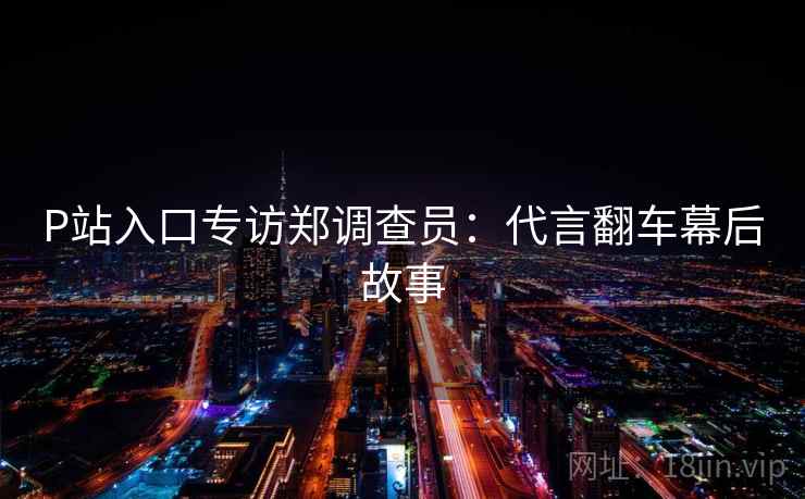 P站入口专访郑调查员：代言翻车幕后故事