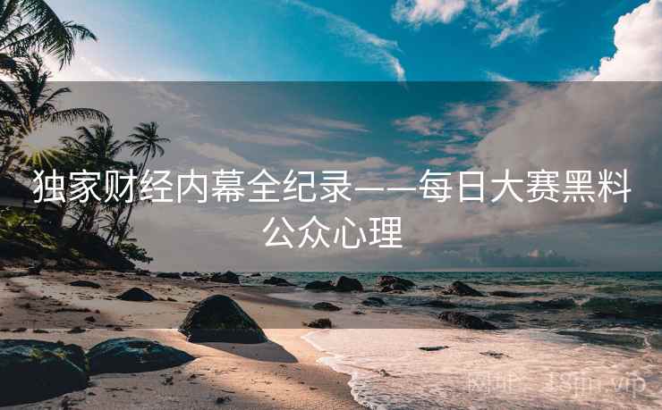 独家财经内幕全纪录——每日大赛黑料公众心理