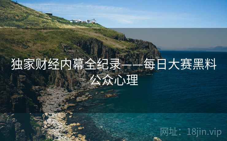 独家财经内幕全纪录——每日大赛黑料公众心理