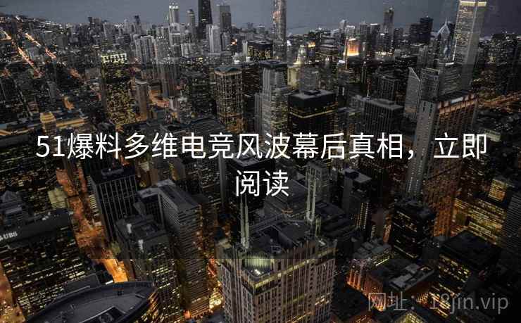 51爆料多维电竞风波幕后真相，立即阅读