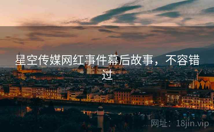 星空传媒网红事件幕后故事，不容错过