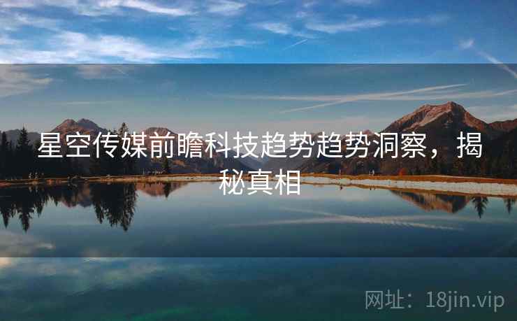 星空传媒前瞻科技趋势趋势洞察，揭秘真相