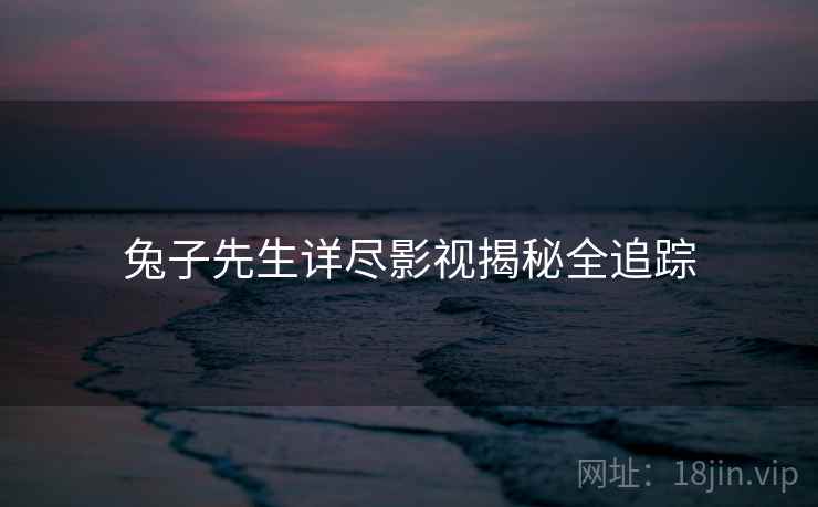 兔子先生详尽影视揭秘全追踪