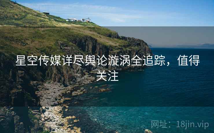 星空传媒详尽舆论漩涡全追踪，值得关注