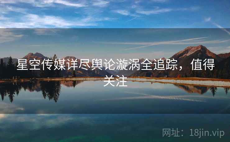 星空传媒详尽舆论漩涡全追踪，值得关注