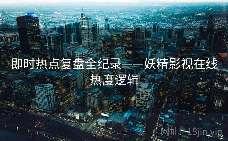即时热点复盘全纪录——妖精影视在线热度逻辑