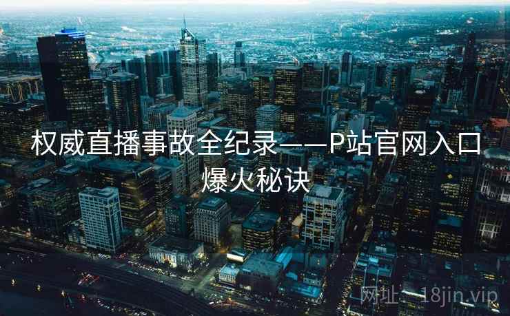权威直播事故全纪录——P站官网入口爆火秘诀