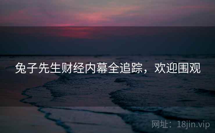 兔子先生财经内幕全追踪，欢迎围观