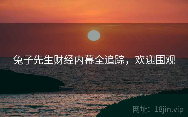 兔子先生财经内幕全追踪，欢迎围观