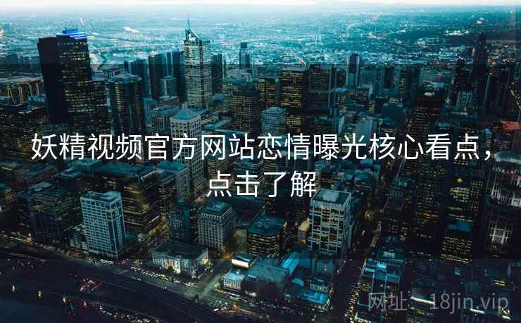 妖精视频官方网站恋情曝光核心看点，点击了解