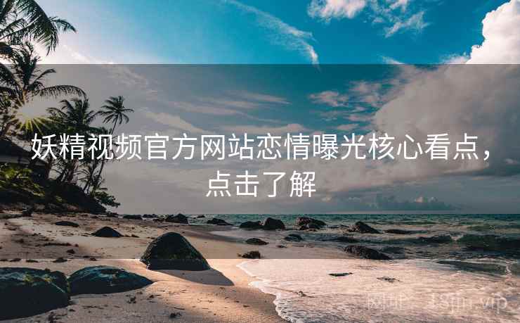 妖精视频官方网站恋情曝光核心看点，点击了解