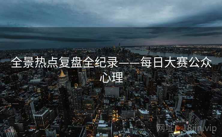 全景热点复盘全纪录——每日大赛公众心理