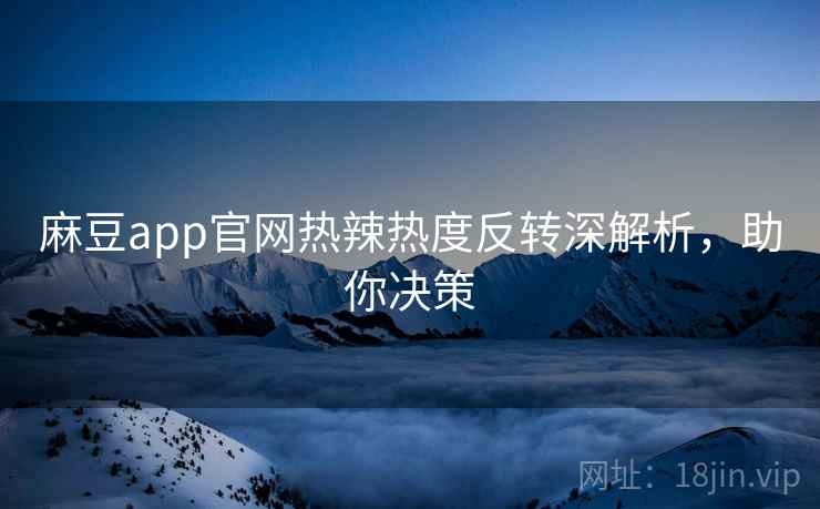 麻豆app官网热辣热度反转深解析，助你决策