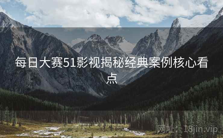 每日大赛51影视揭秘经典案例核心看点
