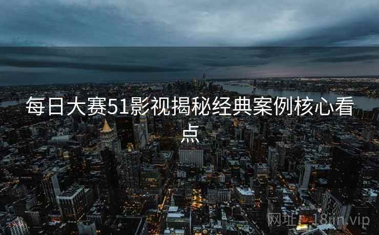 每日大赛51影视揭秘经典案例核心看点