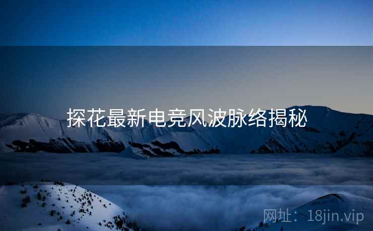 探花最新电竞风波脉络揭秘
