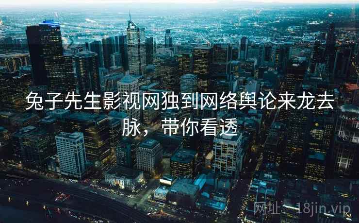 兔子先生影视网独到网络舆论来龙去脉，带你看透