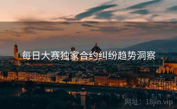 每日大赛独家合约纠纷趋势洞察