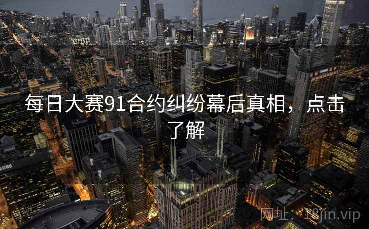 每日大赛91合约纠纷幕后真相，点击了解