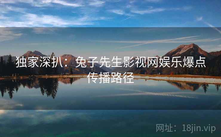 独家深扒：兔子先生影视网娱乐爆点传播路径