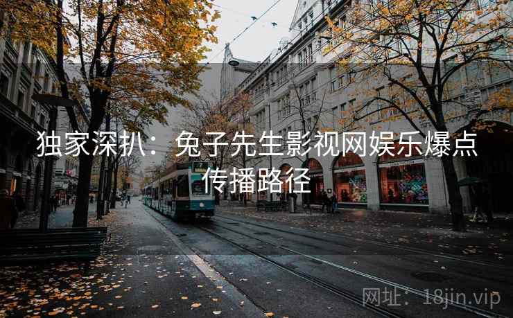 独家深扒：兔子先生影视网娱乐爆点传播路径