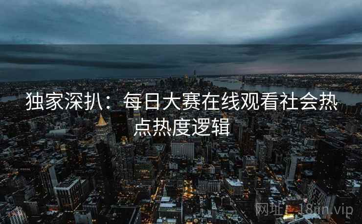 独家深扒：每日大赛在线观看社会热点热度逻辑