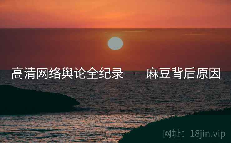 高清网络舆论全纪录——麻豆背后原因