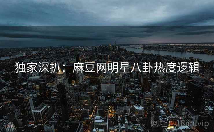 独家深扒：麻豆网明星八卦热度逻辑