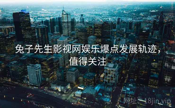 兔子先生影视网娱乐爆点发展轨迹，值得关注