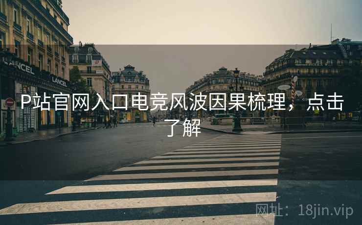P站官网入口电竞风波因果梳理，点击了解