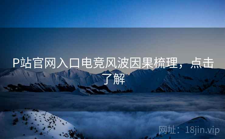 P站官网入口电竞风波因果梳理，点击了解