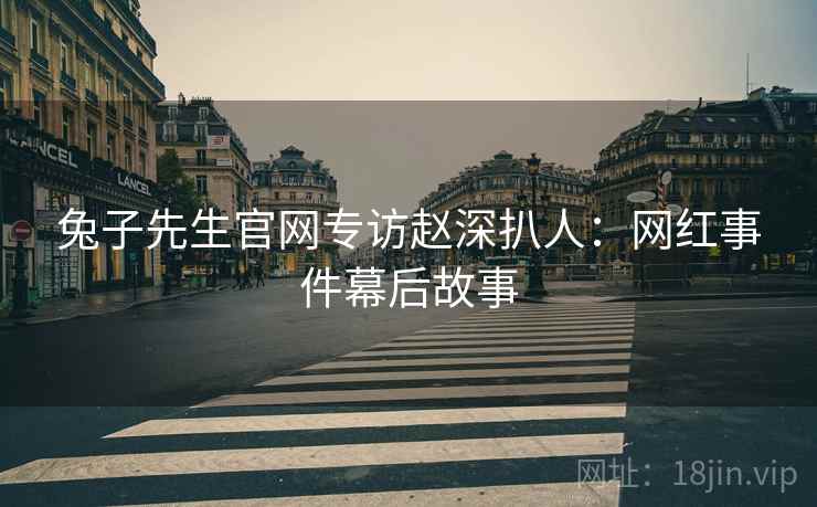 兔子先生官网专访赵深扒人：网红事件幕后故事