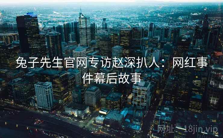 兔子先生官网专访赵深扒人：网红事件幕后故事