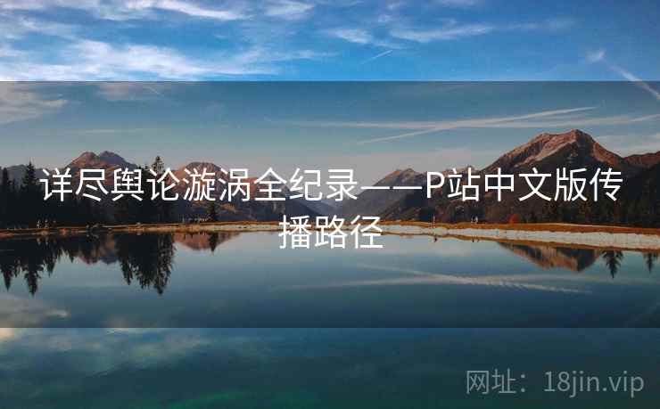 详尽舆论漩涡全纪录——P站中文版传播路径