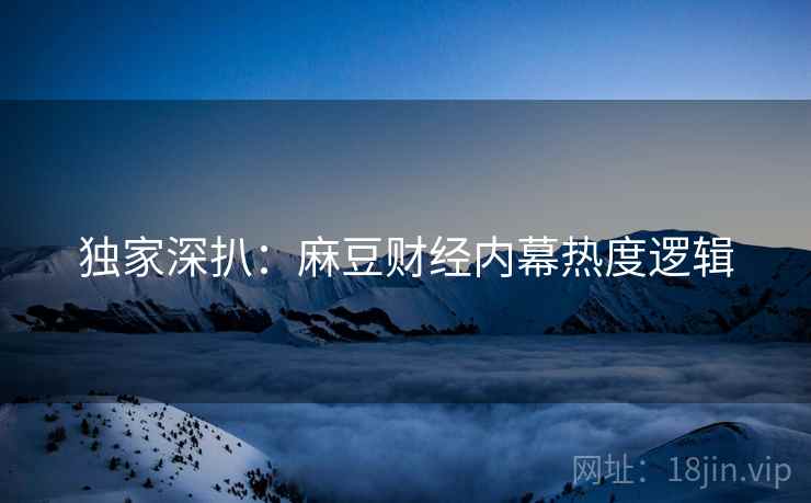 独家深扒：麻豆财经内幕热度逻辑