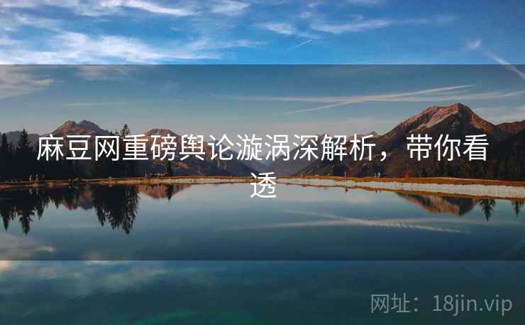 麻豆网重磅舆论漩涡深解析，带你看透